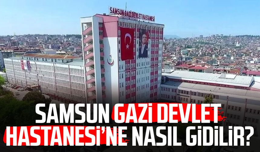 Samsun Gazi Devlet Hastanesi’ne nasıl gidilir? İşte detaylar