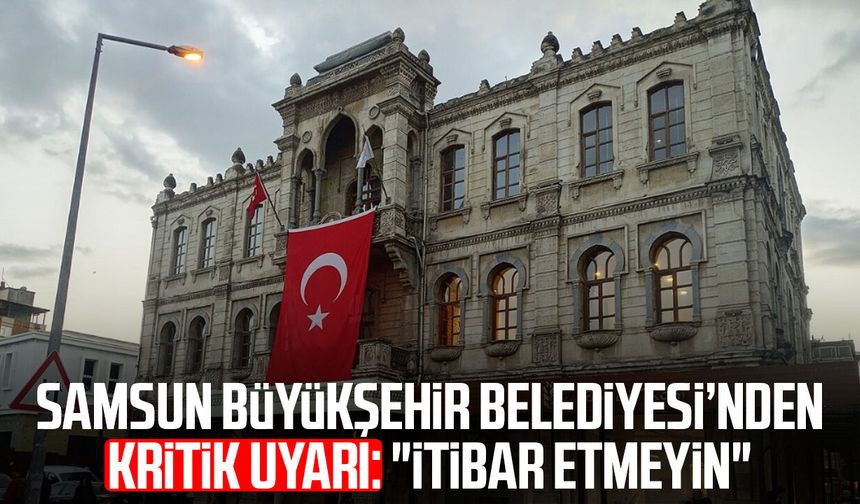 Samsun Büyükşehir Belediyesi’nden kritik uyarı: "İtibar etmeyin"