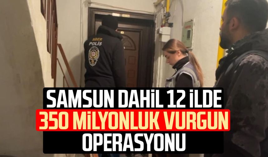 Samsun dahil 12 ilde 350 milyonluk vurgun operasyonu