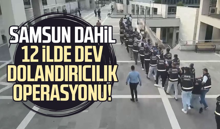 Samsun dahil 12 ilde dev dolandırıcılık operasyonu!
