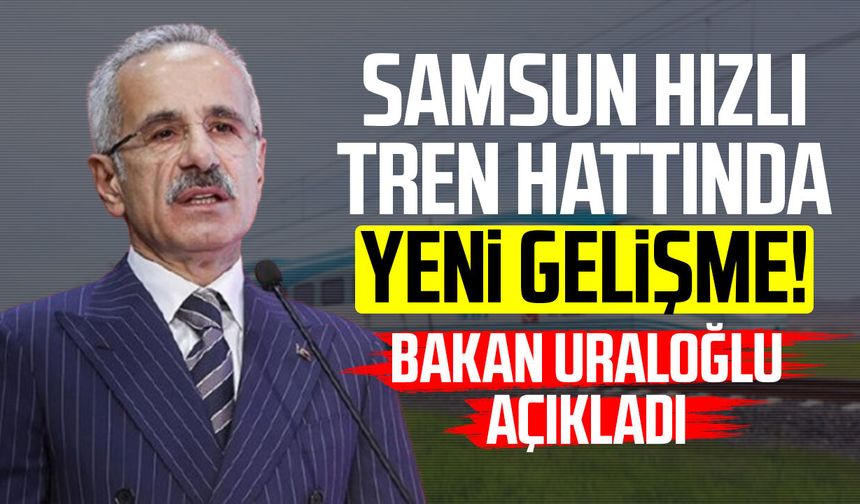 Samsun hızlı tren hattında yeni gelişme! Bakan Abdulkadir Uraloğlu açıkladı