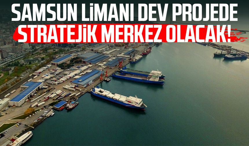 Samsun Limanı dev projede stratejik merkez olacak!