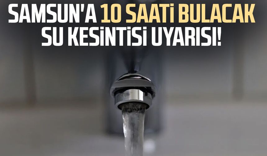 Samsun'a 10 saati bulacak su kesintisi uyarısı!