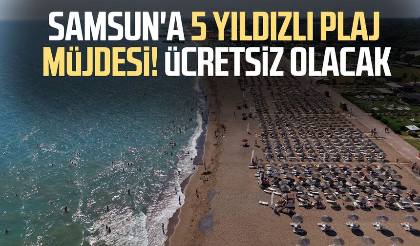 Samsun'a 5 yıldızlı plaj müjdesi! Ücretsiz olacak
