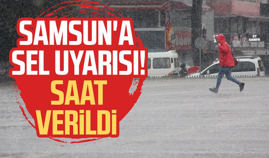 Samsun'a sel uyarısı! Saat verildi