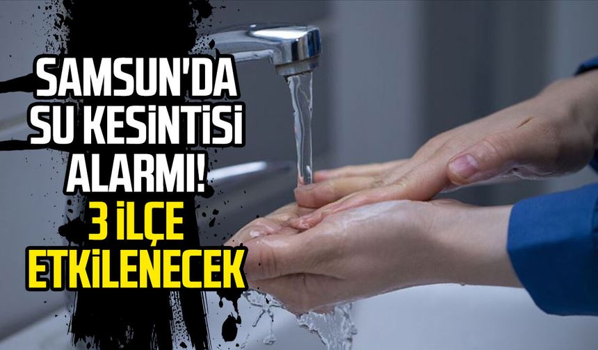 Samsun'da su kesintisi alarmı! 3 ilçe etkilenecek