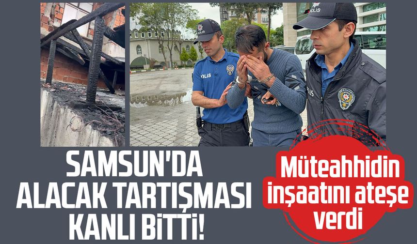 Samsun'da alacak tartışması kanlı bitti! Müteahhidin inşaatını ateşe verdi