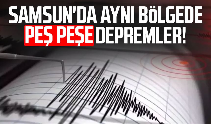 Samsun'da aynı bölgede peş peşe depremler!