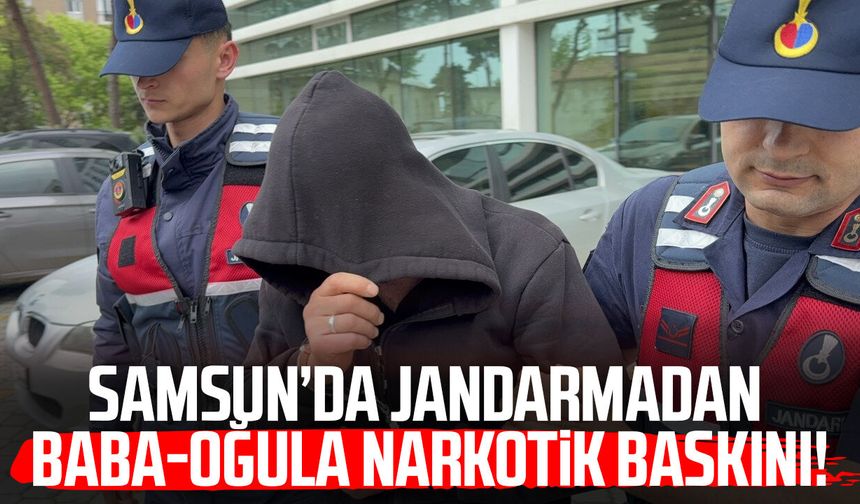Samsun'da jandarmadan baba-oğula narkotik baskını!