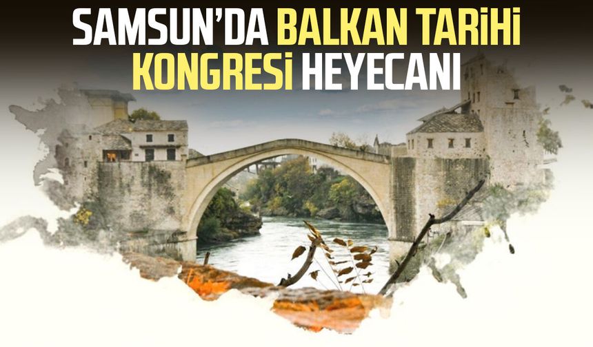 Samsun’da Balkan Tarihi Kongresi heyecanı