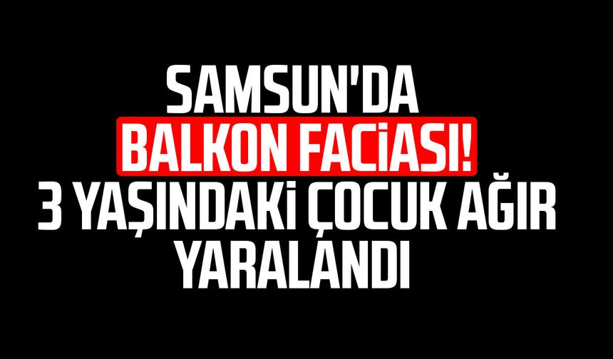 Samsun'da balkon faciası! 3 yaşındaki çocuk ağır yaralandı