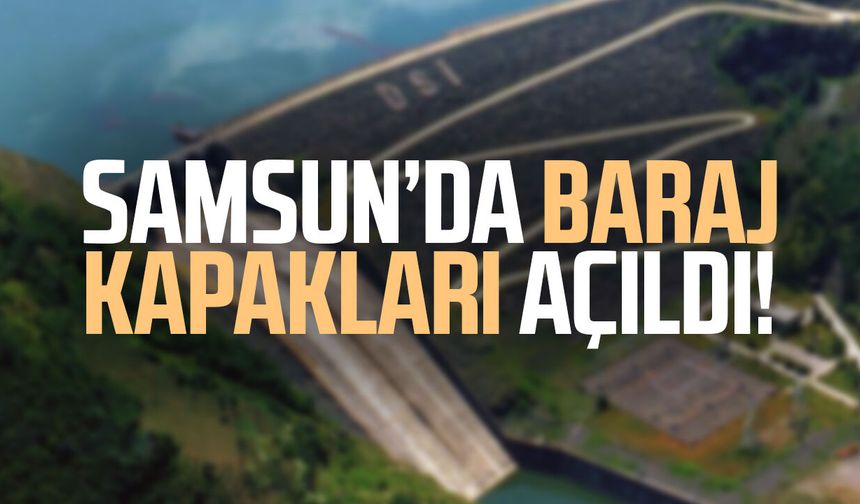 Samsun’da baraj kapakları açıldı!