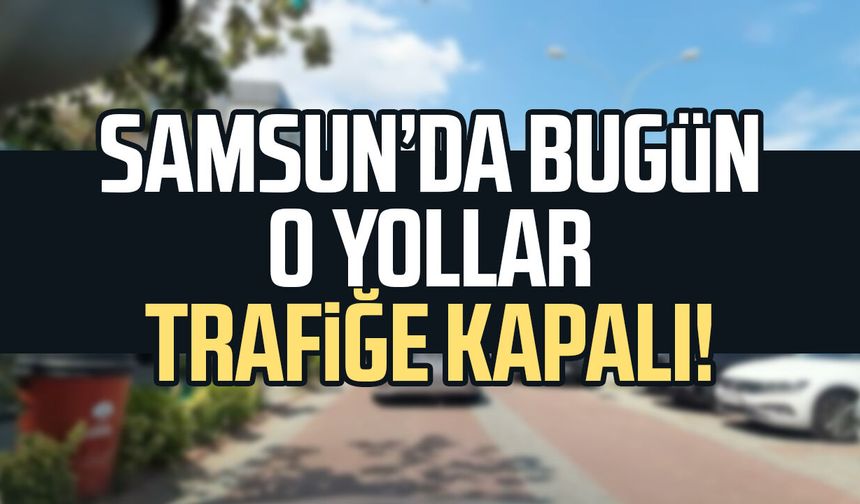 Sürücüler dikkat: Samsun’da bugün o yollar trafiğe kapalı!
