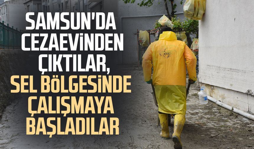 Samsun'da cezaevinden çıktılar, sel bölgesinde çalışmaya başladılar