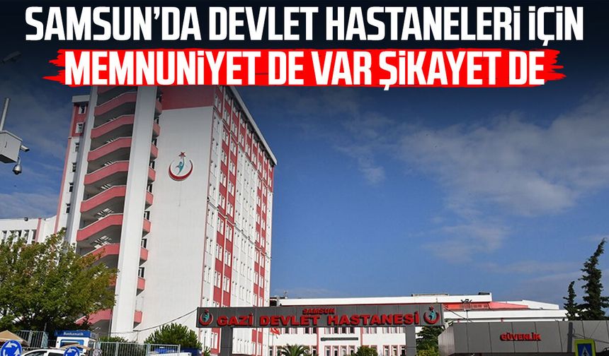 Samsun’da devlet hastaneleri için memnuniyet de var şikayet de