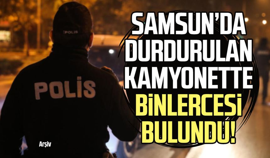 Samsun’da durdurulan kamyonette binlercesi bulundu!