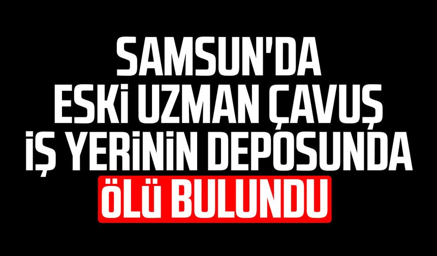 Samsun'da eski uzman çavuş iş yerinin deposunda ölü bulundu