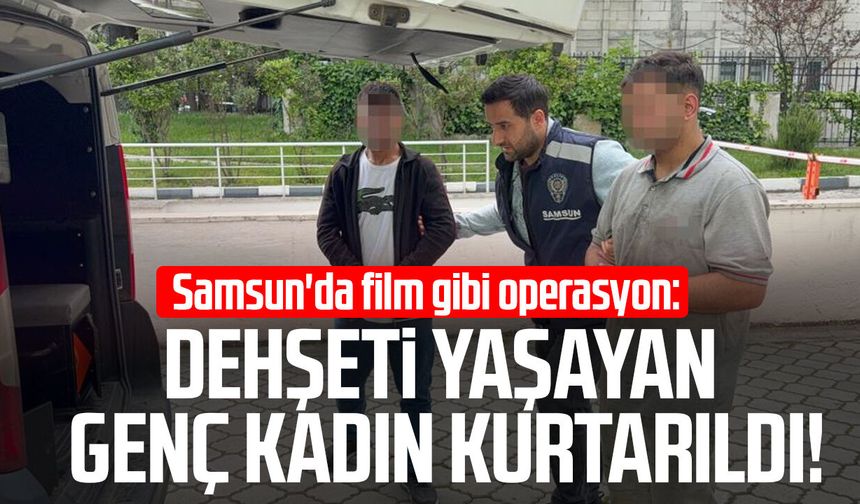 Samsun'da film gibi operasyon: Dehşeti yaşayan genç kadın kurtarıldı!