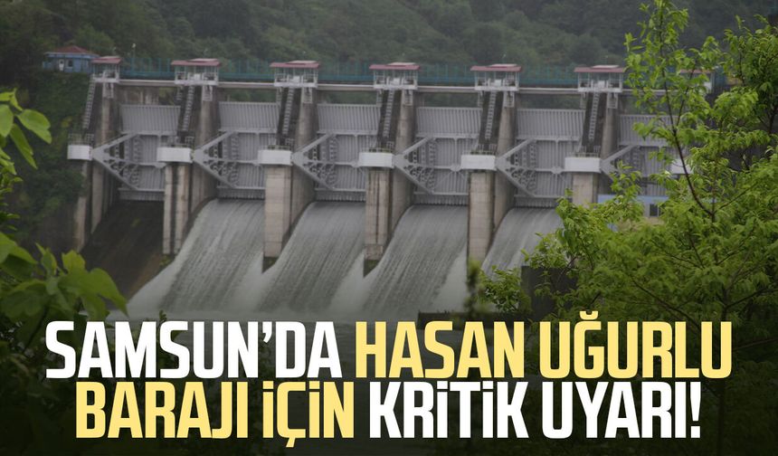 Samsun’da Hasan Uğurlu Barajı için kritik uyarı!