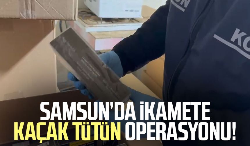 Samsun’da ikamete kaçak tütün operasyonu!