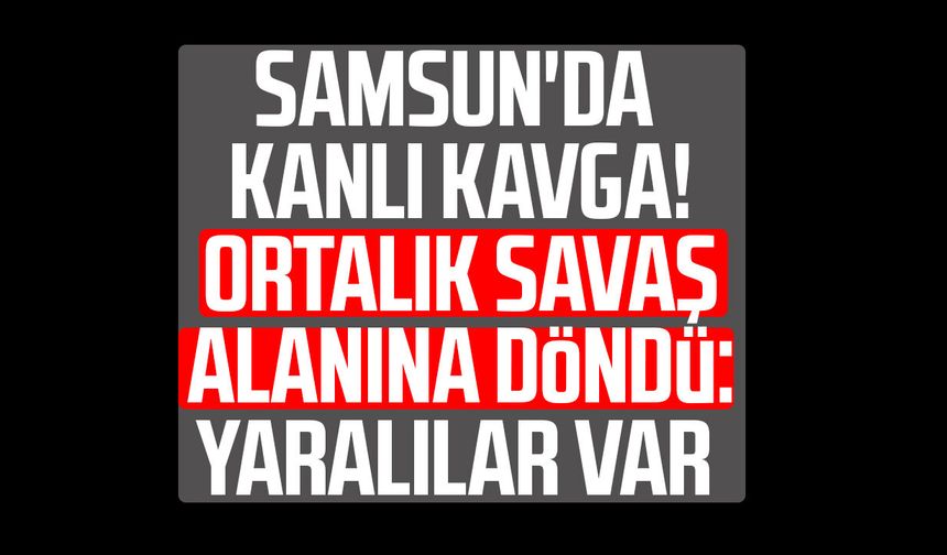 Samsun'da kanlı kavga! Ortalık savaş alanına döndü