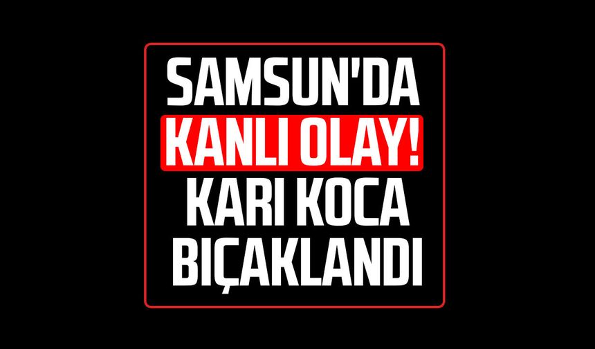 Samsun'da kanlı olay! Karı koca bıçaklandı