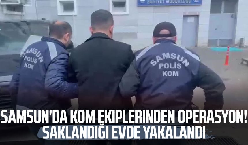 Samsun'da KOM ekiplerinden operasyon! Saklandığı evde yakalandı
