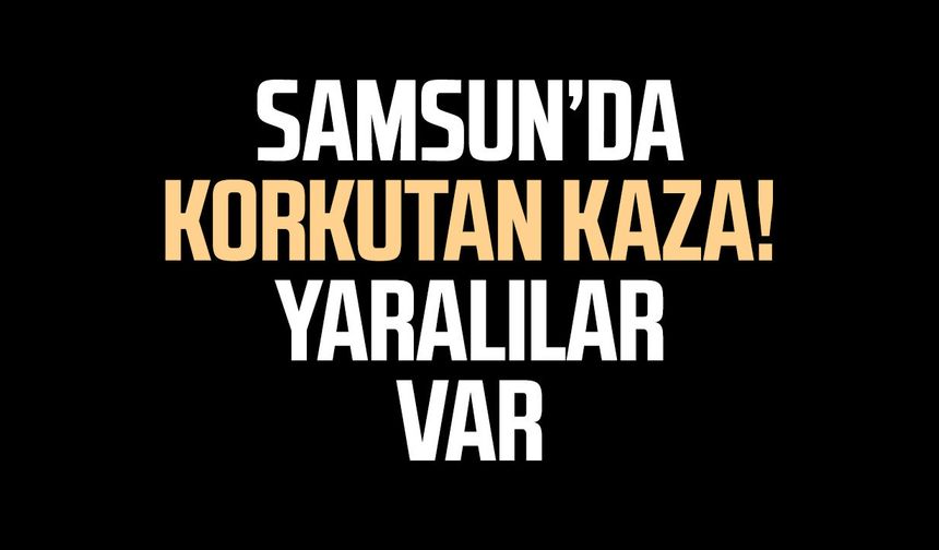 Samsun’da korkutan kaza! Yaralılar var