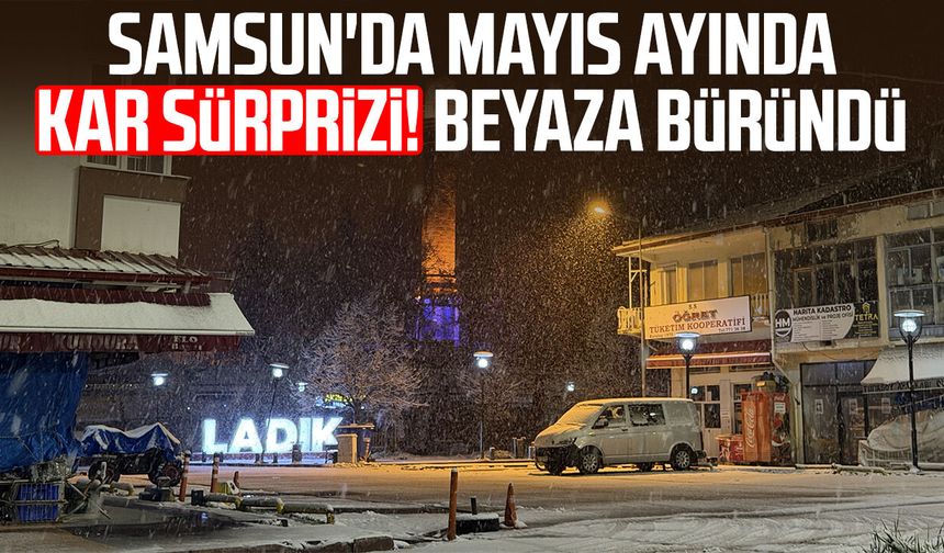 Samsun'da mayıs ayında kar sürprizi! Beyaza büründü