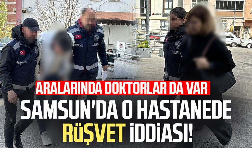 Samsun'da o hastanede rüşvet iddiası! 4'ü doktor 18 gözaltı