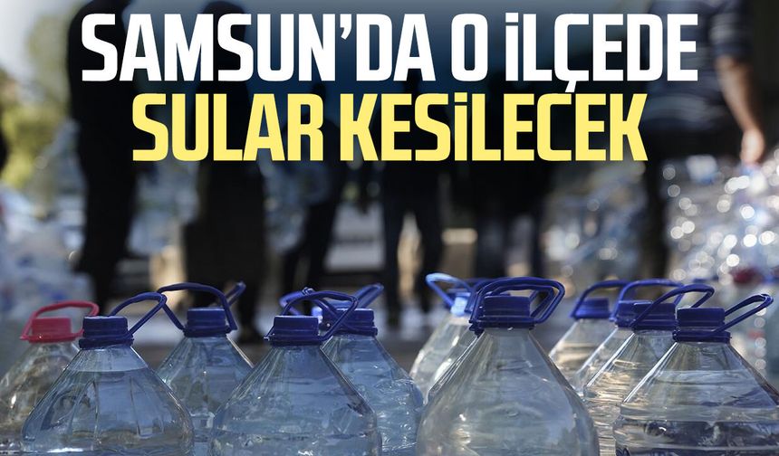 Samsun'un o mahallesinde sular kesilecek