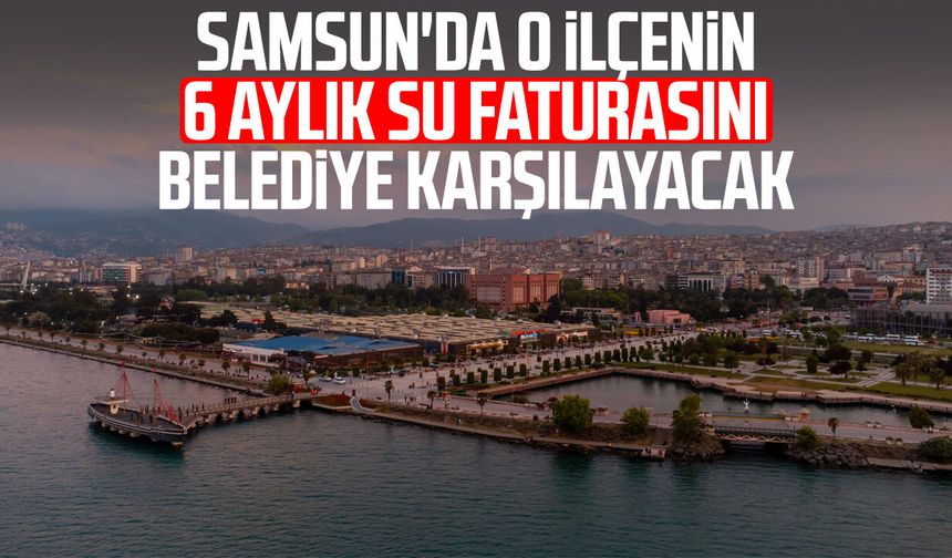 Samsun'da o ilçenin 6 aylık su faturasını belediye karşılayacak