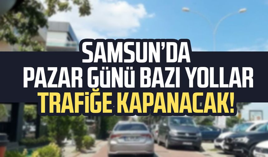 Samsun’da 17 Mayıs Pazar günü bazı yollar trafiğe kapanacak