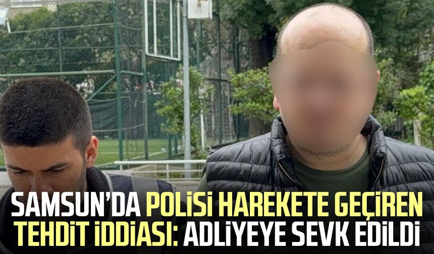 Samsun’da polisi harekete geçiren tehdit iddiası: Adliyeye sevk edildi