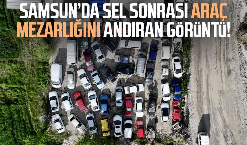 Samsun’da sel sonrası araç mezarlığını andıran görüntü!