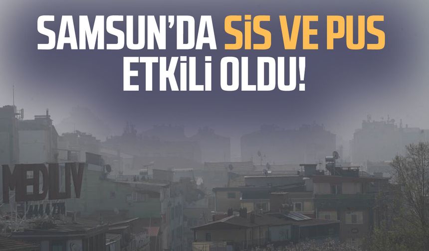 Samsun’da sis ve pus etkili oldu!