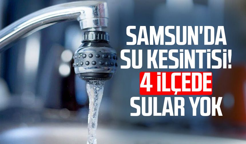 Samsun'da su kesintisi! 4 ilçede sular yok