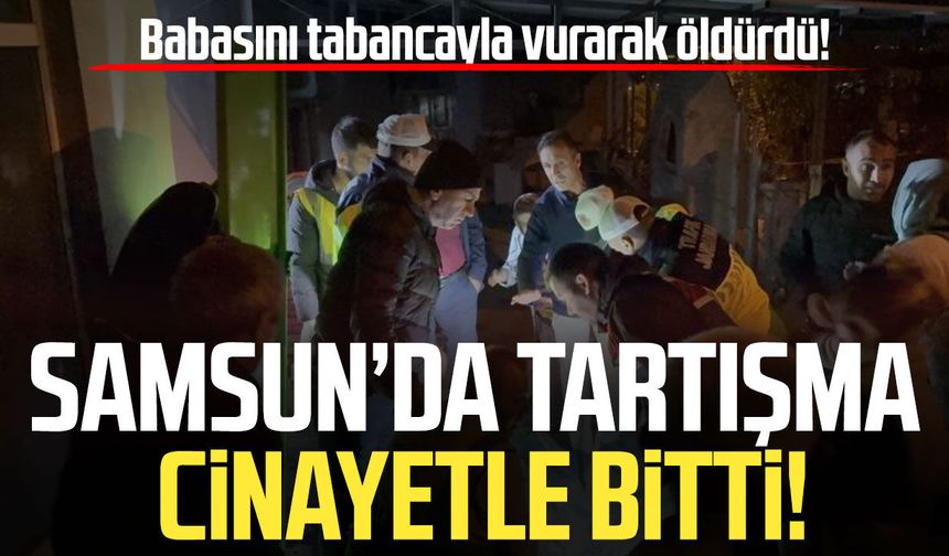Samsun’da tartışma cinayetle bitti! Babasını tabancayla vurarak öldürdü