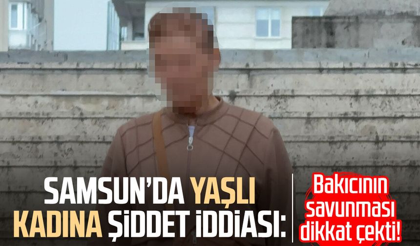 Samsun’da yaşlı kadına şiddet iddiası: Bakıcının savunması dikkat çekti!