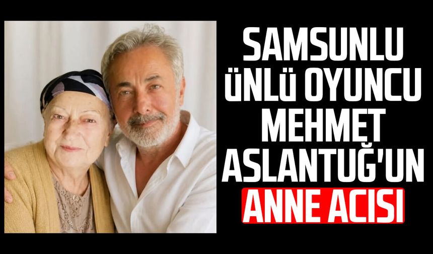 Samsunlu ünlü oyuncu Mehmet Aslantuğ'un anne acısı