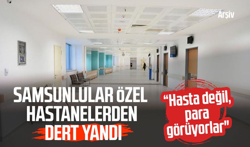 Samsunlular özel hastanelerden dert yandı: “Hasta değil, para görüyorlar"