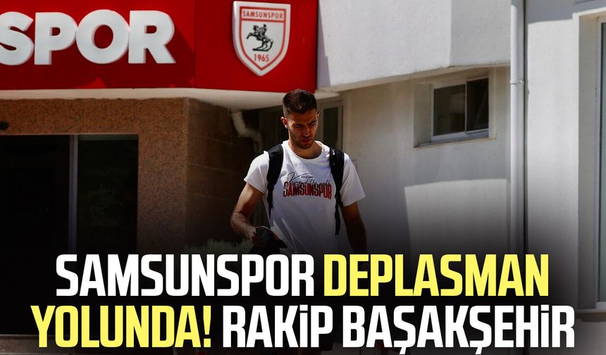 Samsunspor deplasman yolunda! Rakip Başakşehir