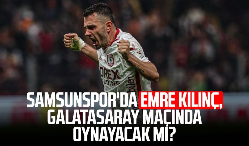 Samsunspor'da Emre Kılınç, Galatasaray maçında oynayacak mı?
