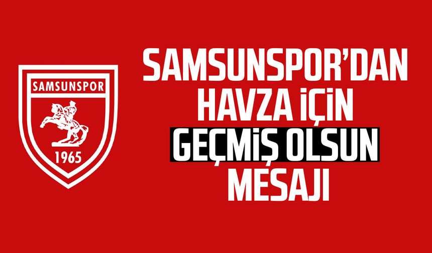 Samsunspor’dan Havza için geçmiş olsun mesajı