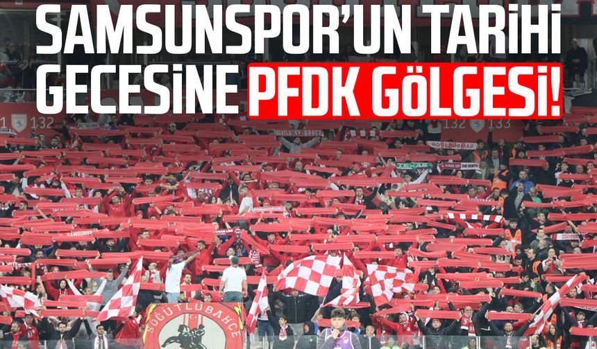 Samsunspor’un tarihi gecesine PFDK gölgesi!