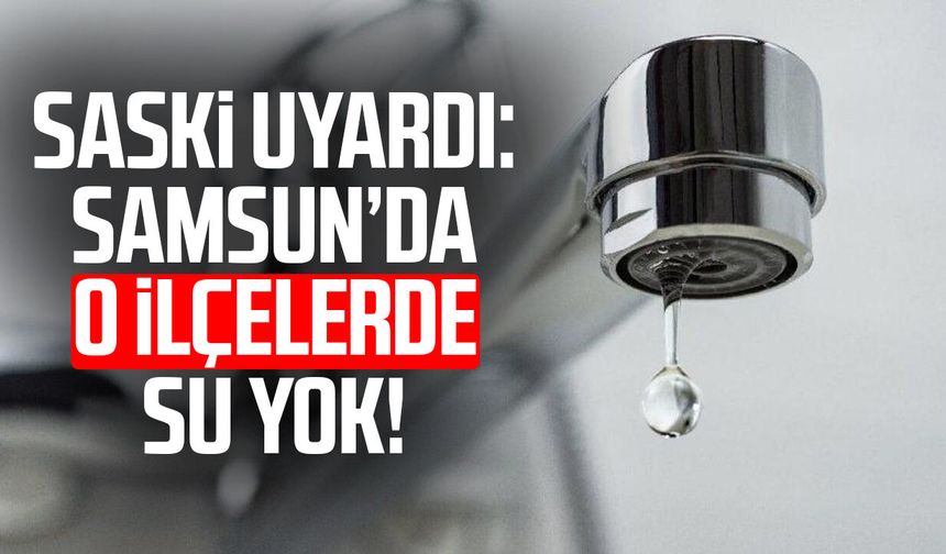 SASKİ uyardı: Samsun’da o ilçelerde su yok!
