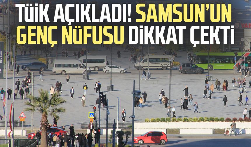 TÜİK açıkladı! Samsun’un genç nüfusu dikkat çekti