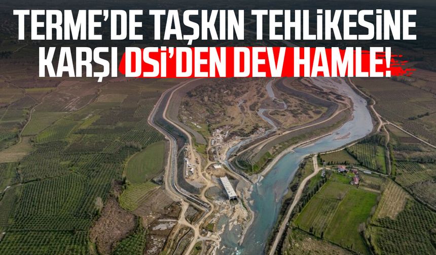 Terme’de taşkın tehlikesine karşı DSİ'den dev hamle!