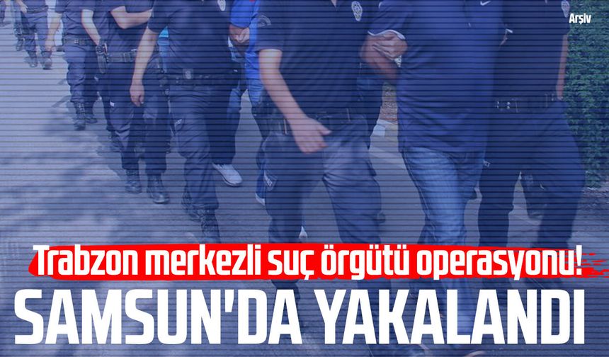 Trabzon merkezli suç örgütü operasyonu! Samsun'da yakalandı