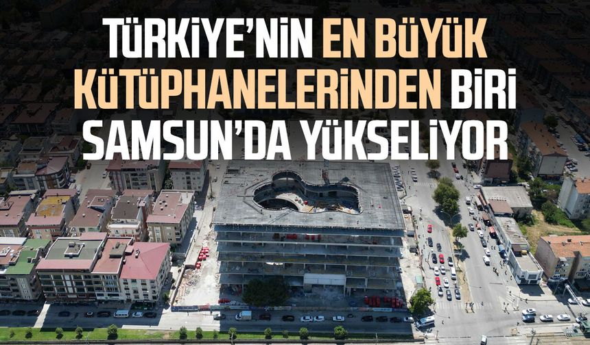 Türkiye’nin en büyük kütüphanelerinden biri Samsun’da yükseliyor